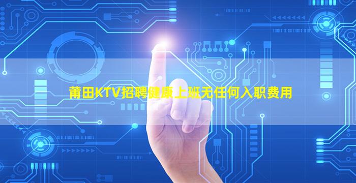 莆田KTV招聘健康上班无任何入职费用